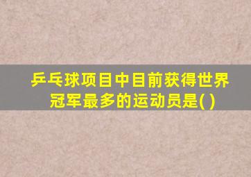 乒乓球项目中目前获得世界冠军最多的运动员是( )